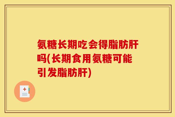 氨糖长期吃会得脂肪肝吗(长期食用氨糖可能引发脂肪肝)