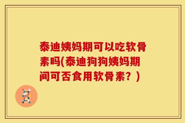 泰迪姨妈期可以吃软骨素吗(泰迪狗狗姨妈期间可否食用软骨素？)