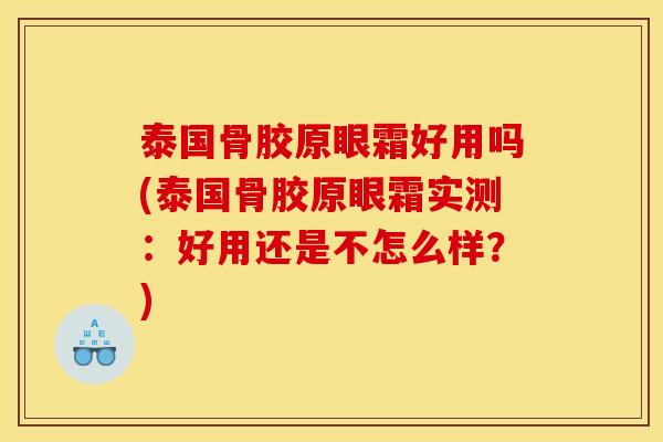 泰国骨胶原眼霜好用吗(泰国骨胶原眼霜实测：好用还是不怎么样？)
