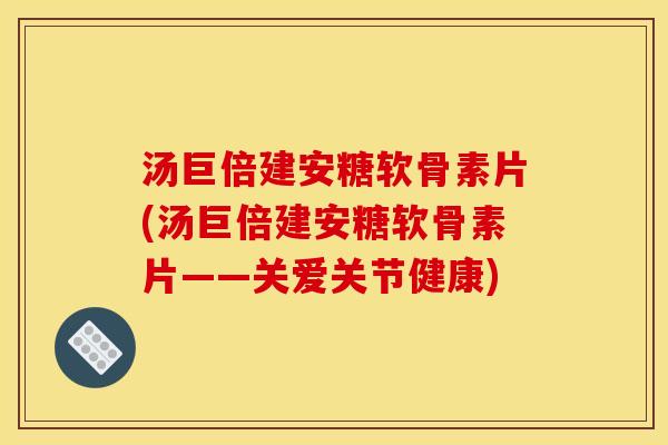 汤巨倍建安糖软骨素片(汤巨倍建安糖软骨素片——关爱关节健康)-第1张图片-关节骑士 汤巨倍建安糖软骨素片(汤巨倍建安糖软骨素片——关爱关节健康)-第1张图片-关节骑士