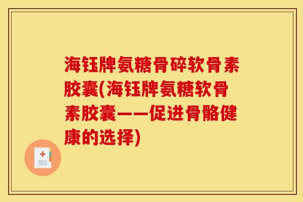 海钰牌氨糖骨碎软骨素胶囊(海钰牌氨糖软骨素胶囊——促进骨骼健康的选择)-第1张图片-关节骑士 海钰牌氨糖骨碎软骨素胶囊(海钰牌氨糖软骨素胶囊——促进骨骼健康的选择)-第1张图片-关节骑士