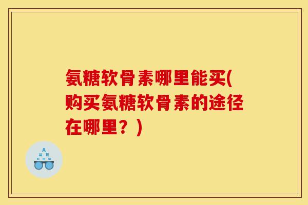 氨糖软骨素哪里能买(购买氨糖软骨素的途径在哪里？)