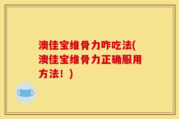 澳佳宝维骨力咋吃法(澳佳宝维骨力正确服用方法！)