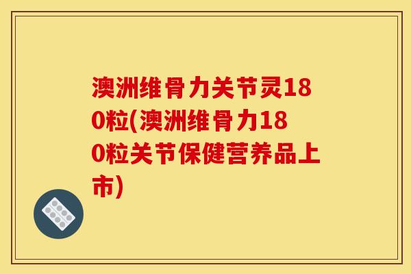 澳洲维骨力关节灵180粒(澳洲维骨力180粒关节保健营养品上市)