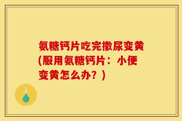 氨糖钙片吃完撒尿变黄(服用氨糖钙片：小便变黄怎么办？)
