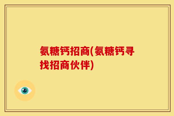 氨糖钙招商(氨糖钙寻找招商伙伴)