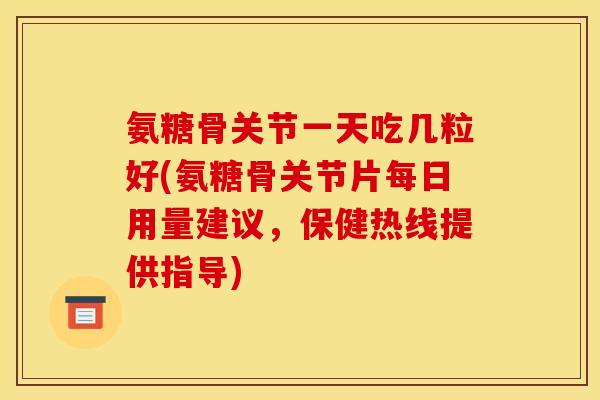 氨糖骨关节一天吃几粒好(氨糖骨关节片每日用量建议，保健热线提供指导)