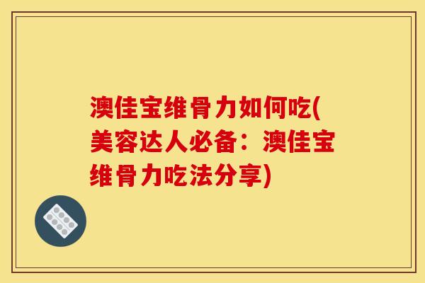 澳佳宝维骨力如何吃(美容达人必备：澳佳宝维骨力吃法分享)