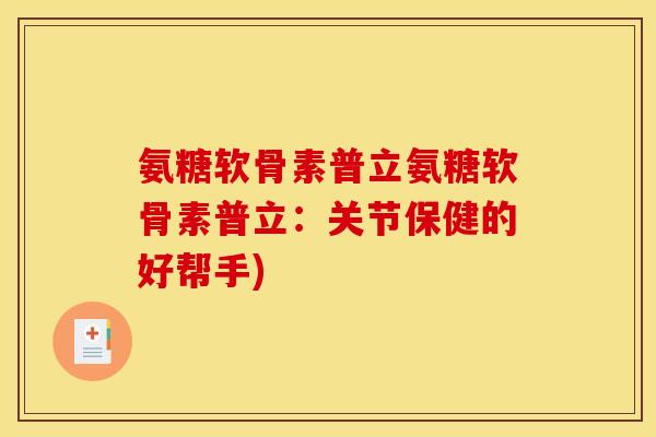 氨糖软骨素普立氨糖软骨素普立:关节保健的好帮手)-第1张图片-关节骑士 氨糖软骨素普立氨糖软骨素普立:关节保健的好帮手)-第1张图片-关节骑士