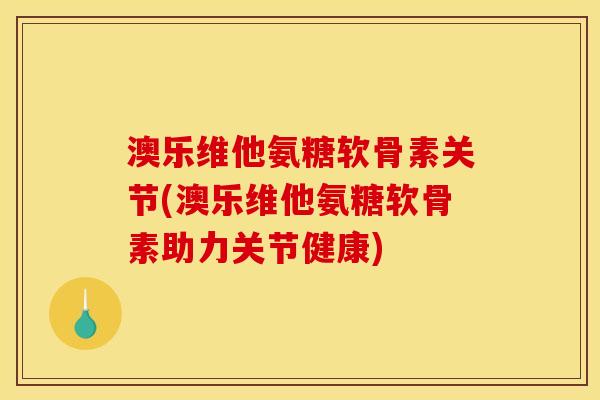 澳乐维他氨糖软骨素关节(澳乐维他氨糖软骨素助力关节健康)