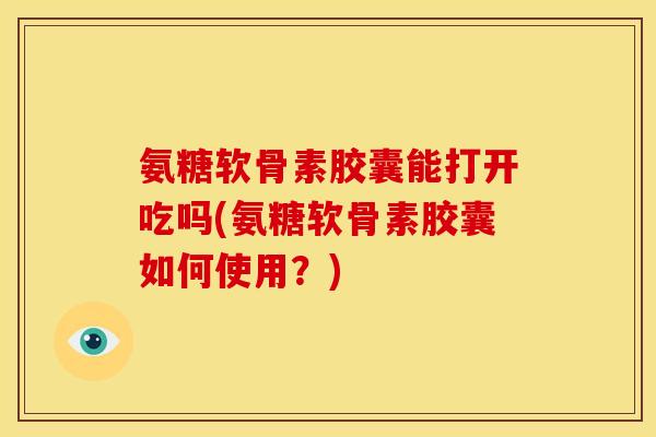 氨糖软骨素胶囊能打开吃吗(氨糖软骨素胶囊如何使用？)
