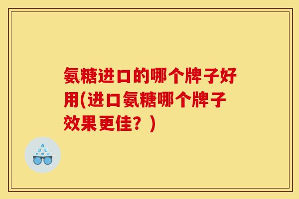 氨糖进口的哪个牌子好用(进口氨糖哪个牌子效果更佳？)