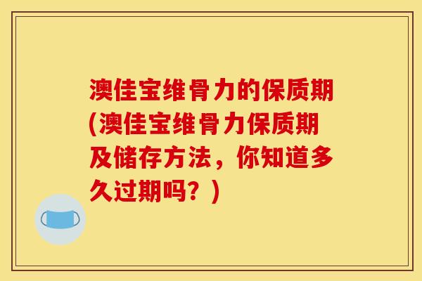 澳佳宝维骨力的保质期(澳佳宝维骨力保质期及储存方法，你知道多久过期吗？)