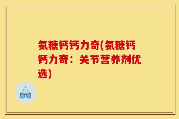 氨糖钙钙力奇(氨糖钙钙力奇：关节营养剂优选)-第1张图片-关节骑士