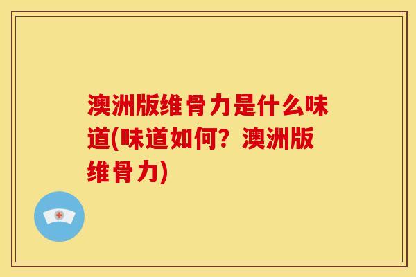 澳洲版维骨力是什么味道(味道如何？澳洲版维骨力)