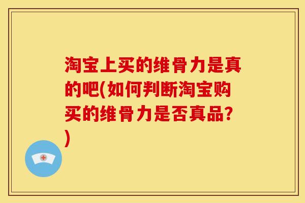 淘宝上买的维骨力是真的吧(如何判断淘宝购买的维骨力是否真品？)