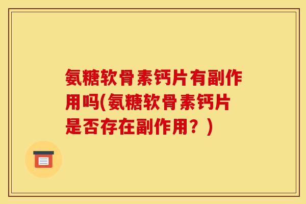 氨糖软骨素钙片有副作用吗(氨糖软骨素钙片是否存在副作用？)