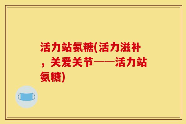 活力站氨糖(活力滋补，关爱关节──活力站氨糖)