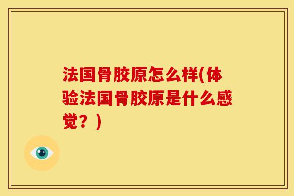 法国骨胶原怎么样(体验法国骨胶原是什么感觉？)