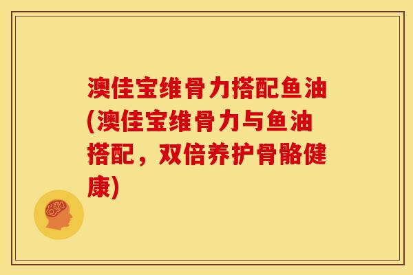 澳佳宝维骨力搭配鱼油(澳佳宝维骨力与鱼油搭配，双倍养护骨骼健康)
