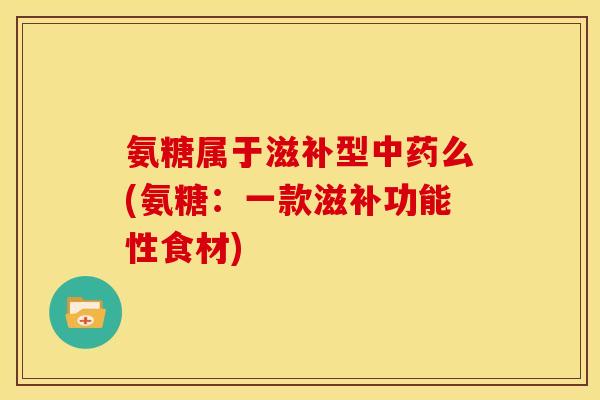 氨糖属于滋补型中药么(氨糖：一款滋补功能性食材)