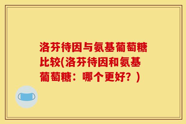 洛芬待因与氨基葡萄糖比较(洛芬待因和氨基葡萄糖：哪个更好？)
