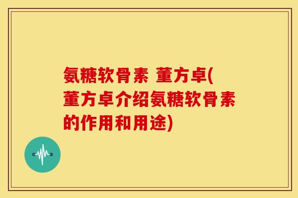 氨糖软骨素 董方卓(董方卓介绍氨糖软骨素的作用和用途)
