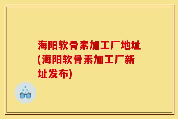 海阳软骨素加工厂地址(海阳软骨素加工厂新址发布)