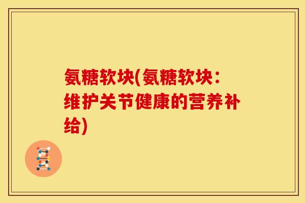 氨糖软块(氨糖软块：维护关节健康的营养补给)