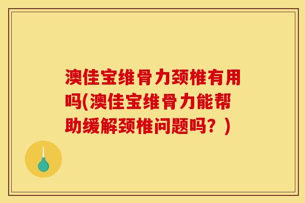 澳佳宝维骨力颈椎有用吗(澳佳宝维骨力能帮助缓解颈椎问题吗？)