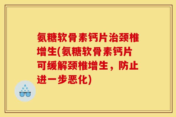 氨糖软骨素钙片治颈椎增生(氨糖软骨素钙片可缓解颈椎增生，防止进一步恶化)