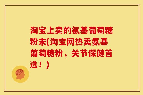 淘宝上卖的氨基葡萄糖粉末(淘宝网热卖氨基葡萄糖粉，关节保健首选！)