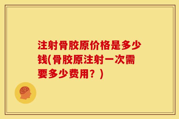 注射骨胶原价格是多少钱(骨胶原注射一次需要多少费用？)