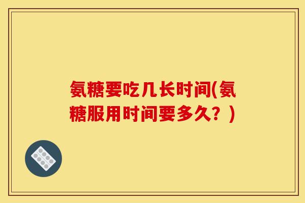 氨糖要吃几长时间(氨糖服用时间要多久？)