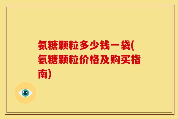 氨糖颗粒多少钱一袋(氨糖颗粒价格及购买指南)