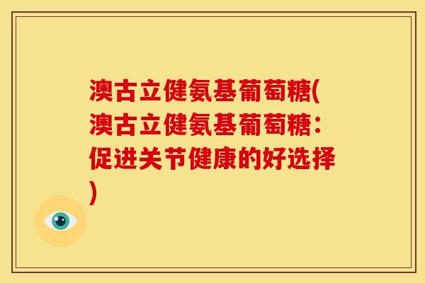 澳古立健氨基葡萄糖(澳古立健氨基葡萄糖：促进关节健康的好选择)