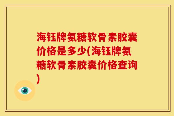 海钰牌氨糖软骨素胶囊价格是多少(海钰牌氨糖软骨素胶囊价格查询)