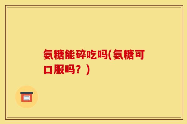 氨糖能碎吃吗(氨糖可口服吗？)