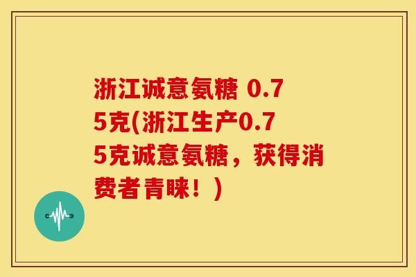 浙江诚意氨糖 0.75克(浙江生产0.75克诚意氨糖，获得消费者青睐！)