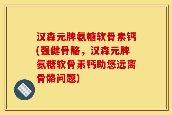 汉森元牌氨糖软骨素钙(强健骨骼，汉森元牌氨糖软骨素钙助您远离骨骼问题)