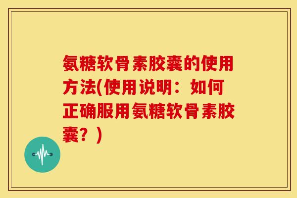 氨糖软骨素胶囊的使用方法(使用说明：如何正确服用氨糖软骨素胶囊？)