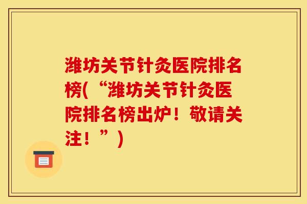 潍坊关节针灸医院排名榜(“潍坊关节针灸医院排名榜出炉！敬请关注！”)