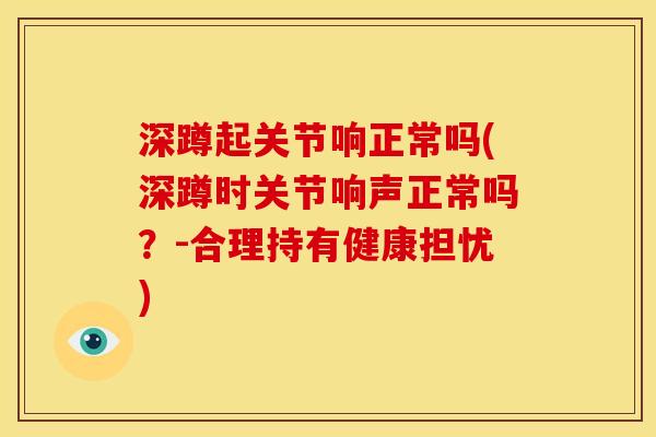 深蹲起关节响正常吗(深蹲时关节响声正常吗？-合理持有健康担忧)