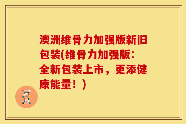 澳洲维骨力加强版新旧包装(维骨力加强版：全新包装上市，更添健康能量！)