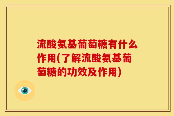 流酸氨基葡萄糖有什么作用(了解流酸氨基葡萄糖的功效及作用)