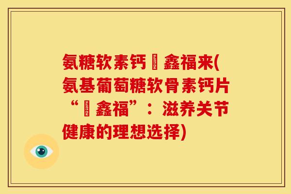 氨糖软素钙庁鑫福来(氨基葡萄糖软骨素钙片“庁鑫福”：滋养关节健康的理想选择)