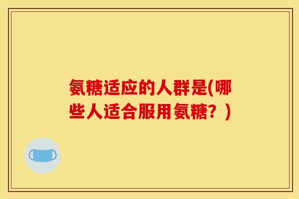 氨糖适应的人群是(哪些人适合服用氨糖？)