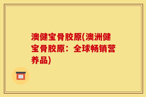 澳健宝骨胶原(澳洲健宝骨胶原：全球畅销营养品)