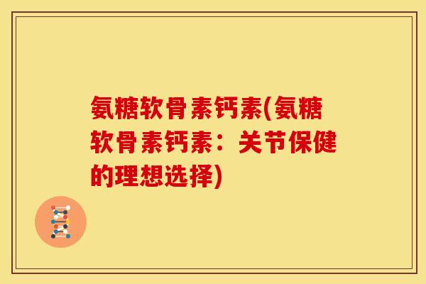 氨糖软骨素钙素(氨糖软骨素钙素：关节保健的理想选择)