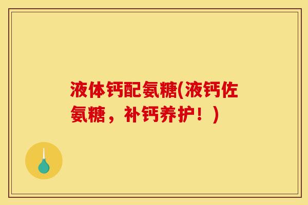 液体钙配氨糖(液钙佐氨糖，补钙养护！)